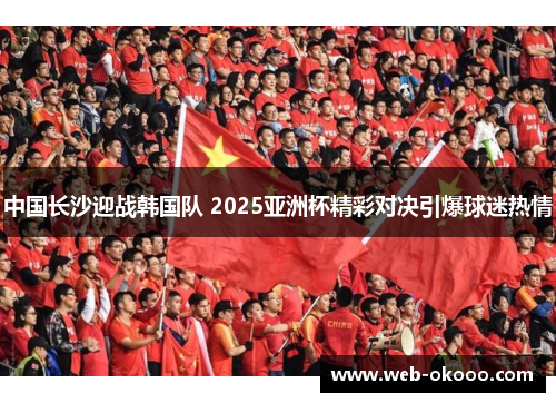 中国长沙迎战韩国队 2025亚洲杯精彩对决引爆球迷热情